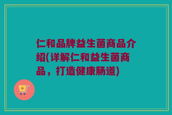 仁和品牌益生菌商品介绍(详解仁和益生菌商品，打造健康肠道)