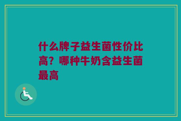 什么牌子益生菌性价比高？哪种牛奶含益生菌最高