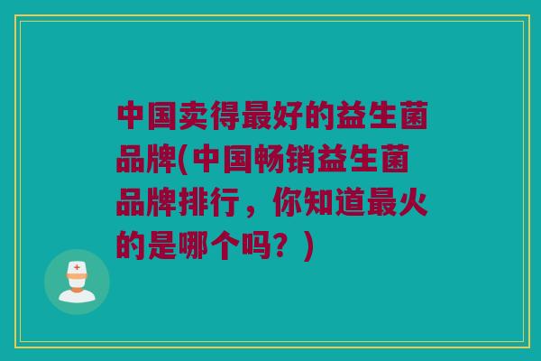 中国卖得最好的益生菌品牌(中国畅销益生菌品牌排行，你知道最火的是哪个吗？)
