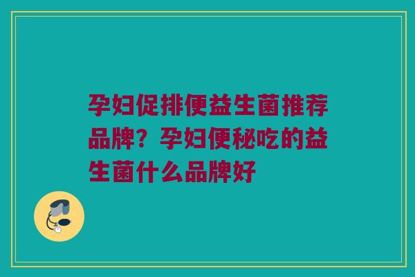 孕妇促排便益生菌推荐品牌？孕妇便秘吃的益生菌什么品牌好