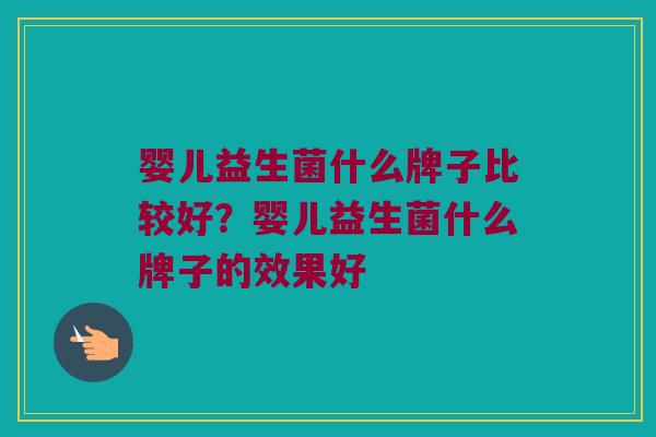 婴儿益生菌什么牌子比较好？婴儿益生菌什么牌子的效果好