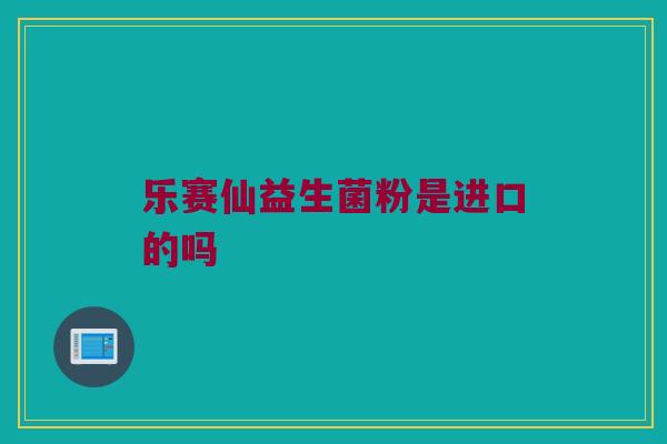 乐赛仙益生菌粉是进口的吗 乐赛仙益生菌粉是进口的吗