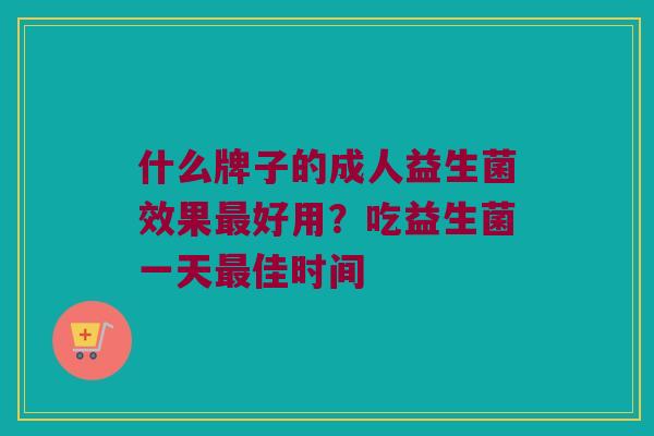 什么牌子的成人益生菌效果最好用？吃益生菌一天最佳时间