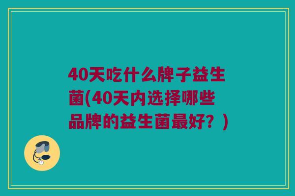 40天吃什么牌子益生菌(40天内选择哪些品牌的益生菌最好？)