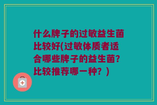 什么牌子的过敏益生菌比较好(过敏体质者适合哪些牌子的益生菌？比较推荐哪一种？)