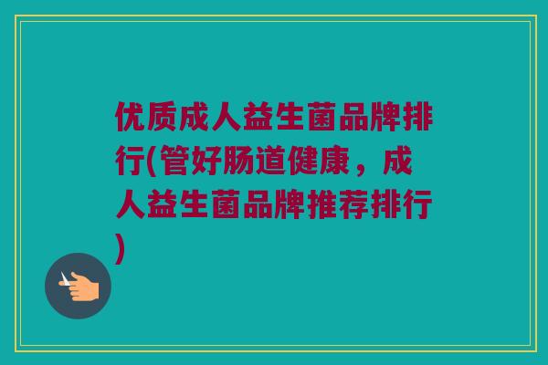 优质成人益生菌品牌排行(管好肠道健康，成人益生菌品牌推荐排行)