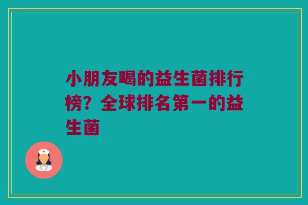 小朋友喝的益生菌排行榜？全球排名第一的益生菌