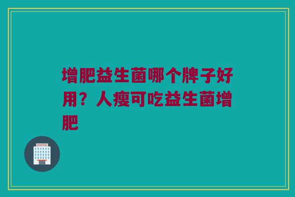 增肥益生菌哪个牌子好用？人瘦可吃益生菌增肥
