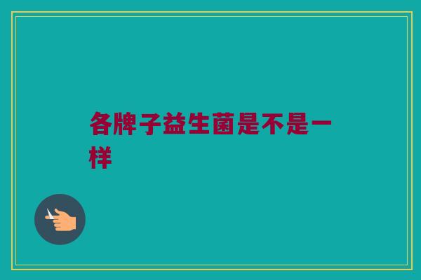 各牌子益生菌是不是一样