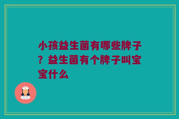 小孩益生菌有哪些牌子？益生菌有个牌子叫宝宝什么