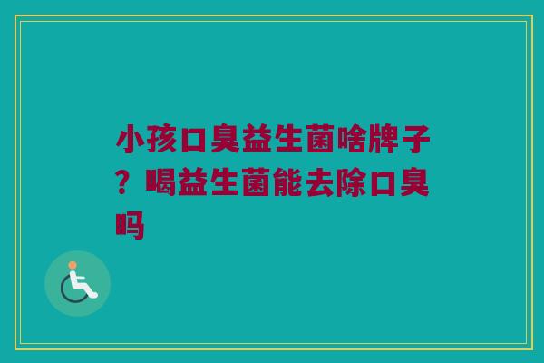 小孩口臭益生菌啥牌子？喝益生菌能去除口臭吗