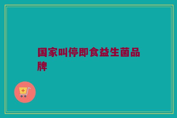 国家叫停即食益生菌品牌 国家叫停即食益生菌品牌