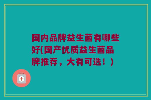 国内品牌益生菌有哪些好(国产优质益生菌品牌推荐，大有可选！)