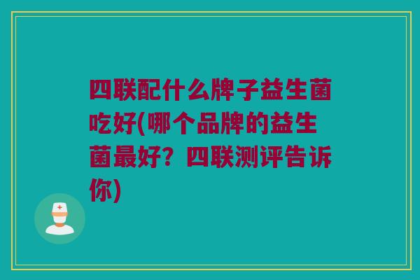 四联配什么牌子益生菌吃好(哪个品牌的益生菌最好？四联测评告诉你)