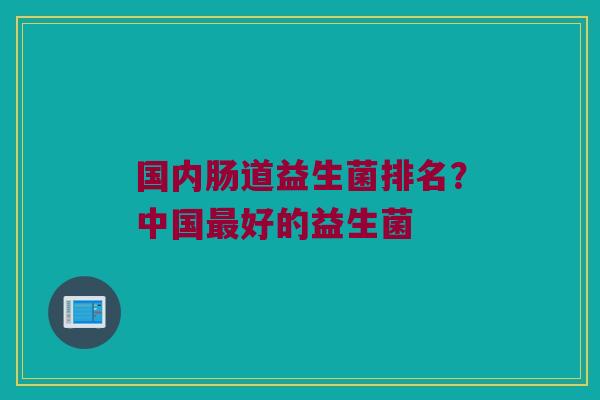 国内肠道益生菌排名？中国最好的益生菌