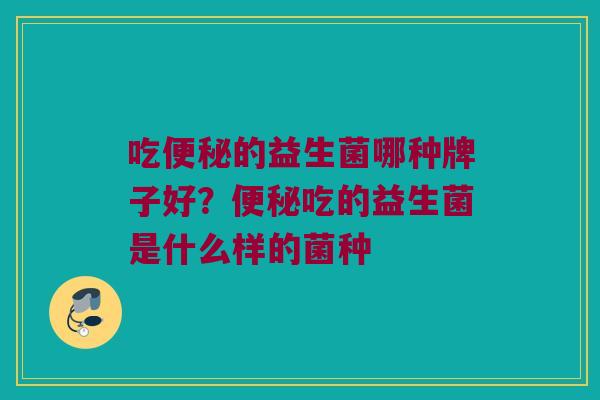 吃便秘的益生菌哪种牌子好？便秘吃的益生菌是什么样的菌种