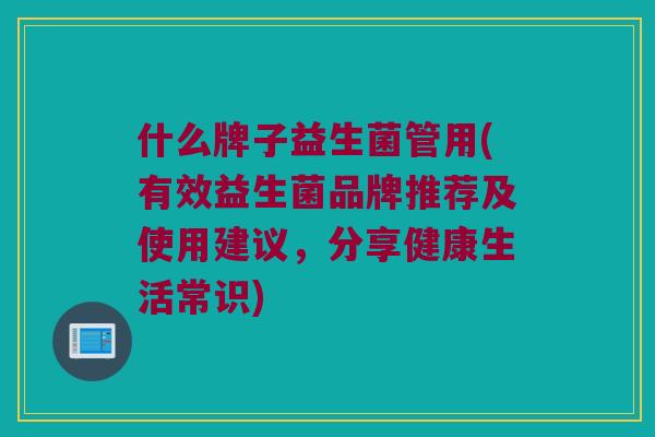 什么牌子益生菌管用(有效益生菌品牌推荐及使用建议，分享健康生活常识)