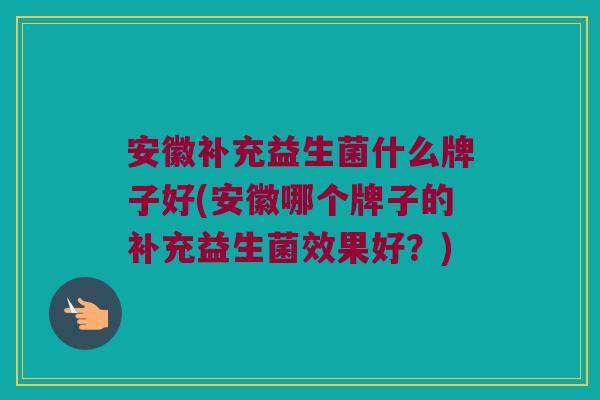 安徽补充益生菌什么牌子好(安徽哪个牌子的补充益生菌效果好？)