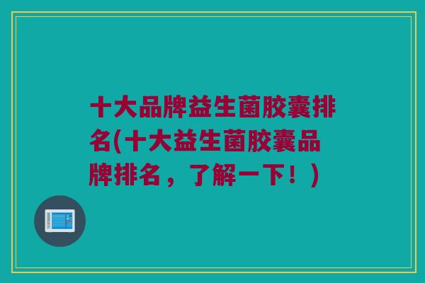 十大品牌益生菌胶囊排名(十大益生菌胶囊品牌排名，了解一下！)