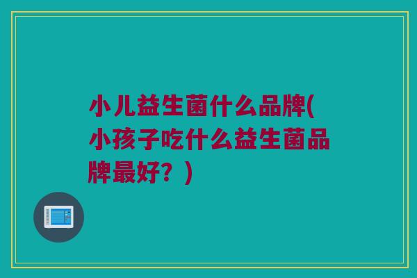 小儿益生菌什么品牌(小孩子吃什么益生菌品牌最好？)