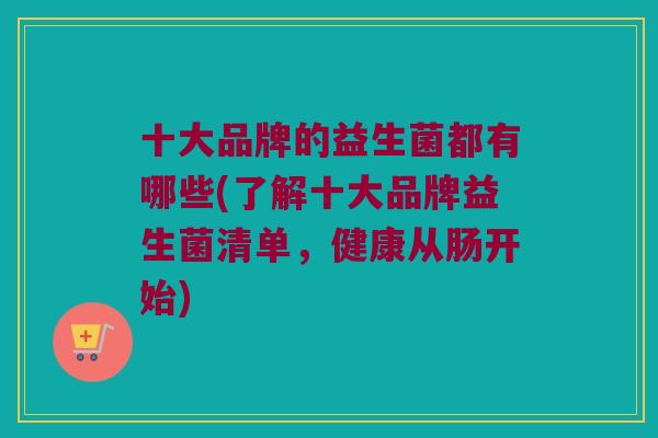 十大品牌的益生菌都有哪些(了解十大品牌益生菌清单，健康从肠开始)