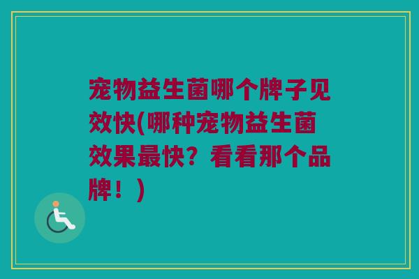 宠物益生菌哪个牌子见效快(哪种宠物益生菌效果最快？看看那个品牌！)