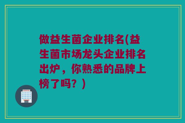 做益生菌企业排名(益生菌市场龙头企业排名出炉，你熟悉的品牌上榜了吗？)