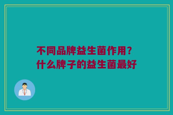 不同品牌益生菌作用？什么牌子的益生菌最好