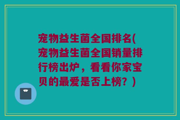 宠物益生菌全国排名(宠物益生菌全国销量排行榜出炉，看看你家宝贝的最爱是否上榜？)