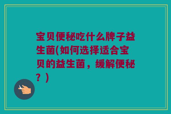 宝贝便秘吃什么牌子益生菌(如何选择适合宝贝的益生菌，缓解便秘？)