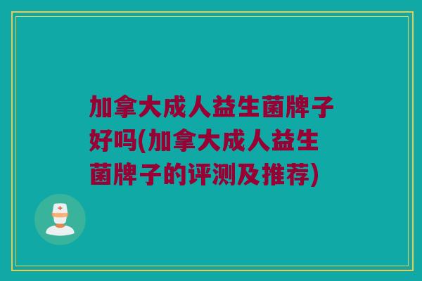 加拿大成人益生菌牌子好吗(加拿大成人益生菌牌子的评测及推荐)