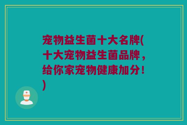 宠物益生菌十大名牌(十大宠物益生菌品牌，给你家宠物健康加分！)