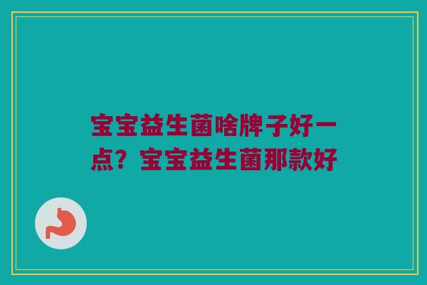 宝宝益生菌啥牌子好一点？宝宝益生菌那款好