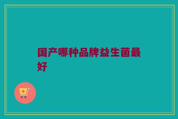国产哪种品牌益生菌最好