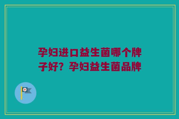 孕妇进口益生菌哪个牌子好？孕妇益生菌品牌