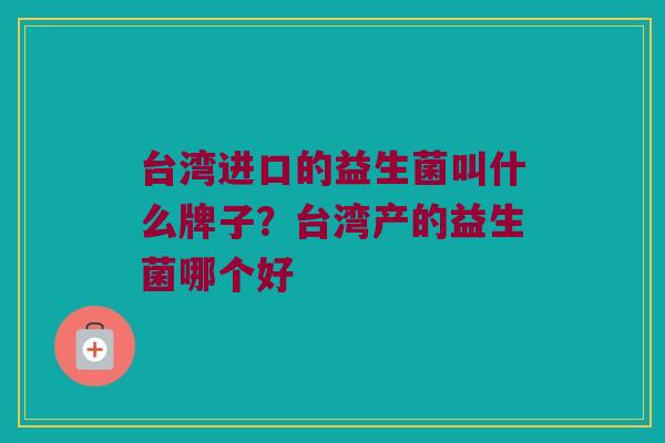 台湾进口的益生菌叫什么牌子？台湾产的益生菌哪个好