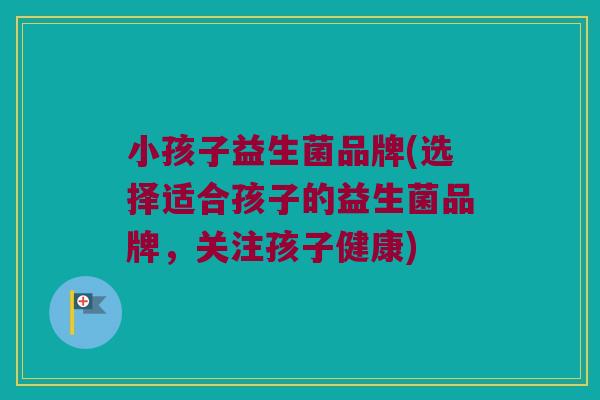 小孩子益生菌品牌(选择适合孩子的益生菌品牌，关注孩子健康)