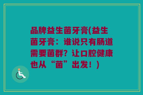 品牌益生菌牙膏(益生菌牙膏：谁说只有肠道需要菌群？让口腔健康也从“菌”出发！)