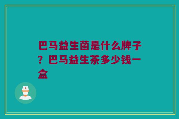 巴马益生菌是什么牌子？巴马益生茶多少钱一盒