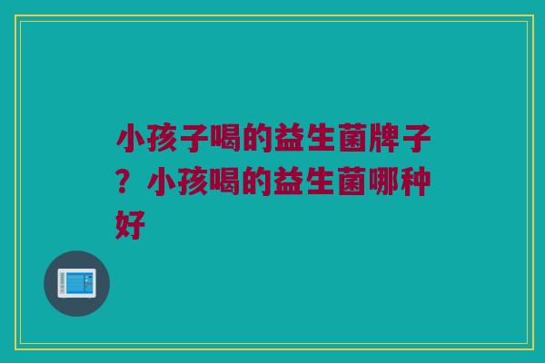 小孩子喝的益生菌牌子？小孩喝的益生菌哪种好