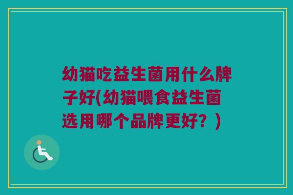 幼猫吃益生菌用什么牌子好(幼猫喂食益生菌选用哪个品牌更好？)