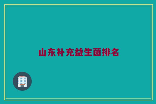 山东补充益生菌排名