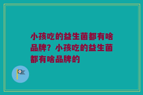 小孩吃的益生菌都有啥品牌？小孩吃的益生菌都有啥品牌的