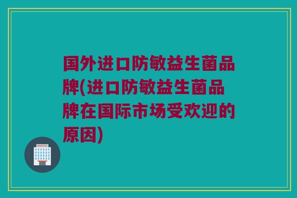 国外进口防敏益生菌品牌(进口防敏益生菌品牌在国际市场受欢迎的原因)