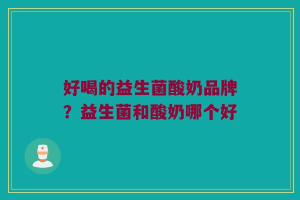 好喝的益生菌酸奶品牌?益生菌和酸奶哪个好 好喝的益生菌酸奶品牌?益生菌和酸奶哪个好