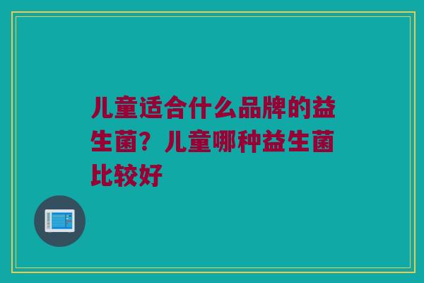 儿童适合什么品牌的益生菌？儿童哪种益生菌比较好