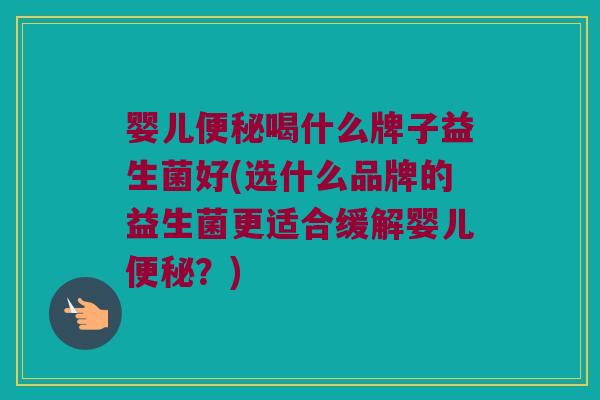 婴儿便秘喝什么牌子益生菌好(选什么品牌的益生菌更适合缓解婴儿便秘？)