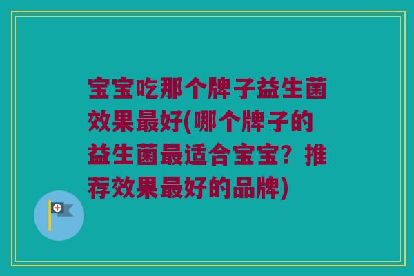 宝宝吃那个牌子益生菌效果好(哪个牌子的益生菌适合宝宝?推荐效果好的品牌) 宝宝吃那个牌子益生菌效果好(哪个牌子的益生菌适合宝宝?推荐效果好的品牌)