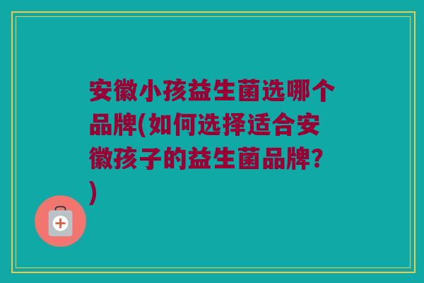 安徽小孩益生菌选哪个品牌(如何选择适合安徽孩子的益生菌品牌？)