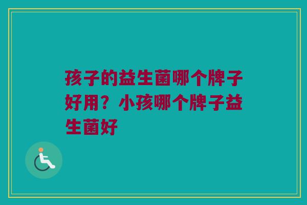 孩子的益生菌哪个牌子好用？小孩哪个牌子益生菌好